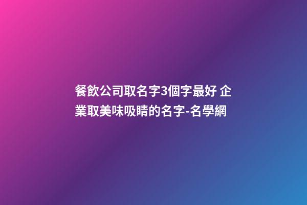 餐飲公司取名字3個字最好 企業取美味吸睛的名字-名學網-第1張-公司起名-玄機派